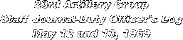 23rd Artillery Group
Staff Journal-Duty Officer's Log
May 12 and 13, 1969